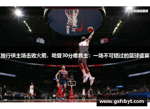 独行侠主场击败火箭，哈登30分难救主：一场不可错过的篮球盛宴